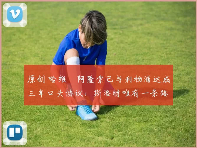 原创 哈维・阿隆索已与利物浦达成三年口头协议，斯洛特唯有一条路可 “翻盘”