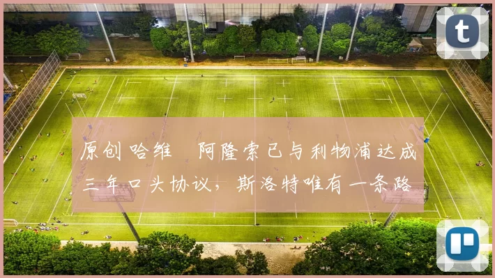 原创 哈维・阿隆索已与利物浦达成三年口头协议，斯洛特唯有一条路可 “翻盘”