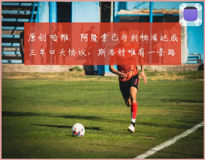 原创 哈维・阿隆索已与利物浦达成三年口头协议，斯洛特唯有一条路可 “翻盘”