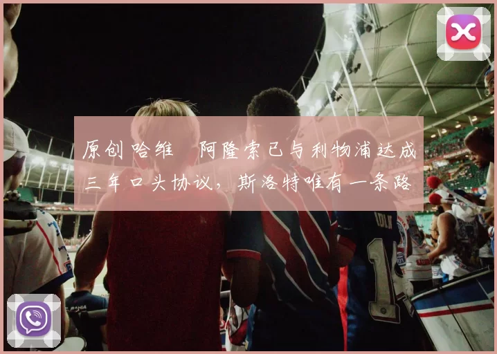 原创 哈维・阿隆索已与利物浦达成三年口头协议，斯洛特唯有一条路可 “翻盘”