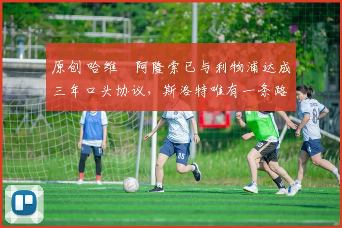 原创 哈维・阿隆索已与利物浦达成三年口头协议，斯洛特唯有一条路可 “翻盘”