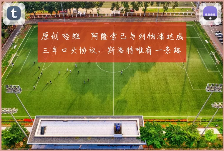 原创 哈维・阿隆索已与利物浦达成三年口头协议，斯洛特唯有一条路可 “翻盘”