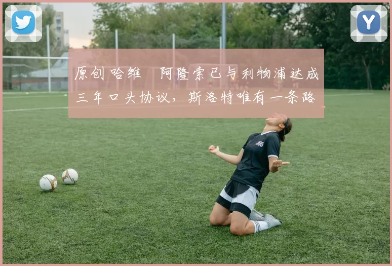 原创 哈维・阿隆索已与利物浦达成三年口头协议，斯洛特唯有一条路可 “翻盘”