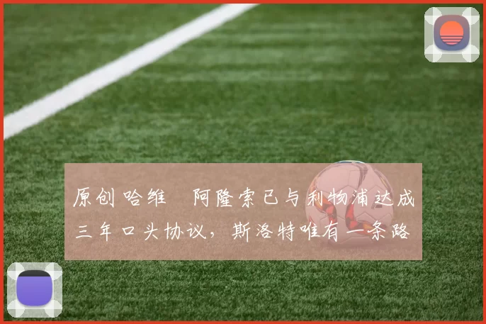 原创 哈维・阿隆索已与利物浦达成三年口头协议，斯洛特唯有一条路可 “翻盘”