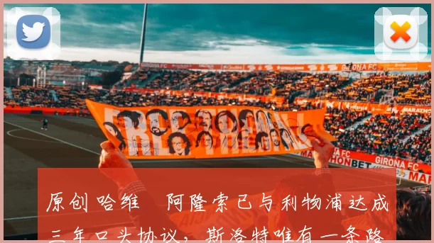 原创 哈维・阿隆索已与利物浦达成三年口头协议，斯洛特唯有一条路可 “翻盘”