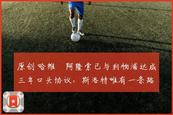 原创 哈维・阿隆索已与利物浦达成三年口头协议，斯洛特唯有一条路可 “翻盘”