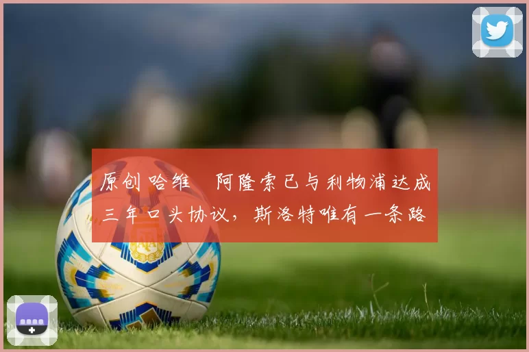 原创 哈维・阿隆索已与利物浦达成三年口头协议，斯洛特唯有一条路可 “翻盘”