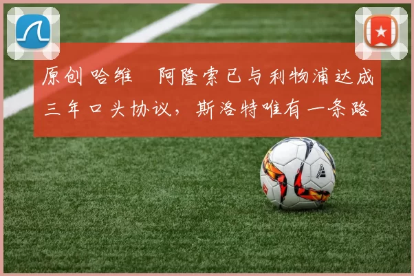 原创 哈维・阿隆索已与利物浦达成三年口头协议，斯洛特唯有一条路可 “翻盘”