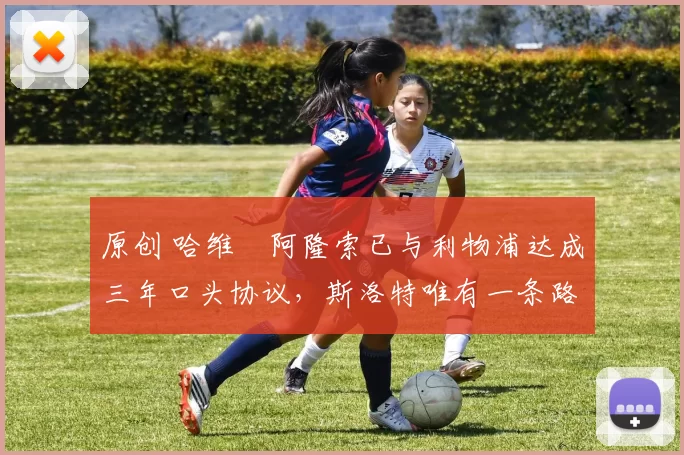 原创 哈维・阿隆索已与利物浦达成三年口头协议，斯洛特唯有一条路可 “翻盘”