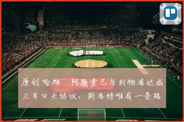 原创 哈维・阿隆索已与利物浦达成三年口头协议，斯洛特唯有一条路可 “翻盘”