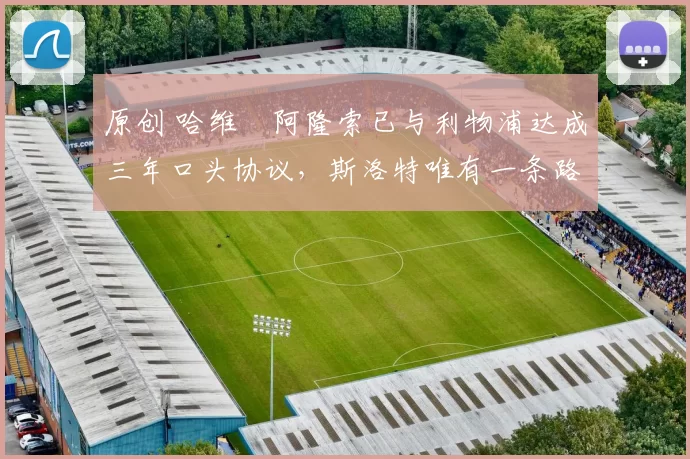 原创 哈维・阿隆索已与利物浦达成三年口头协议，斯洛特唯有一条路可 “翻盘”