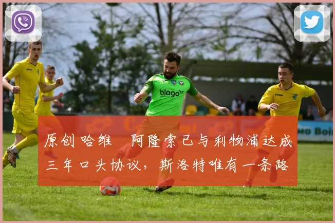 原创 哈维・阿隆索已与利物浦达成三年口头协议，斯洛特唯有一条路可 “翻盘”