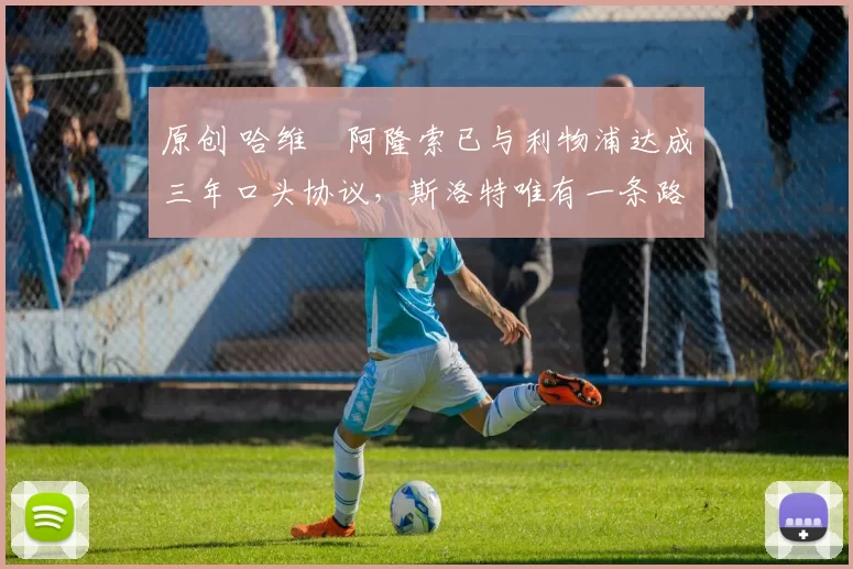 原创 哈维・阿隆索已与利物浦达成三年口头协议，斯洛特唯有一条路可 “翻盘”