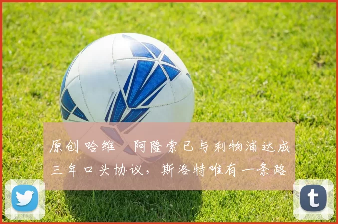 原创 哈维・阿隆索已与利物浦达成三年口头协议，斯洛特唯有一条路可 “翻盘”