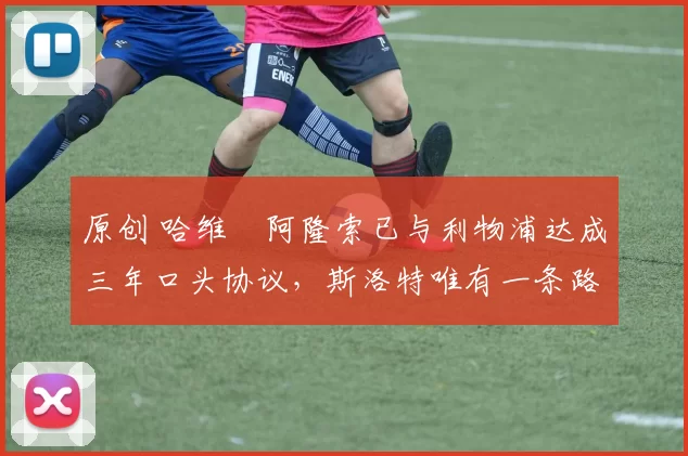 原创 哈维・阿隆索已与利物浦达成三年口头协议，斯洛特唯有一条路可 “翻盘”