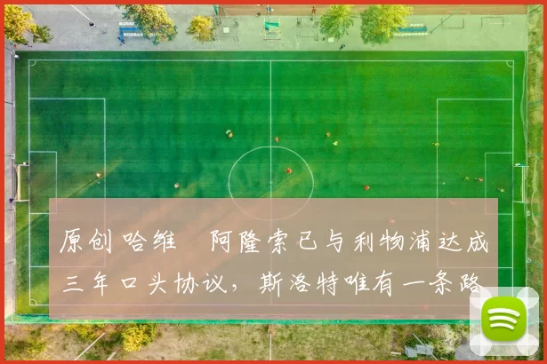 原创 哈维・阿隆索已与利物浦达成三年口头协议，斯洛特唯有一条路可 “翻盘”