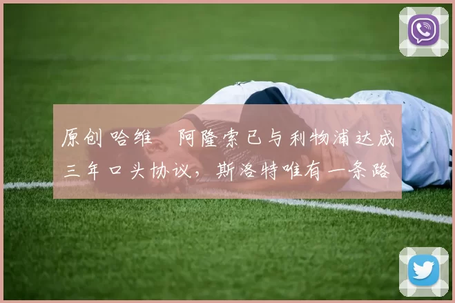 原创 哈维・阿隆索已与利物浦达成三年口头协议，斯洛特唯有一条路可 “翻盘”