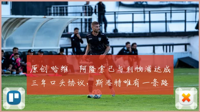 原创 哈维・阿隆索已与利物浦达成三年口头协议，斯洛特唯有一条路可 “翻盘”