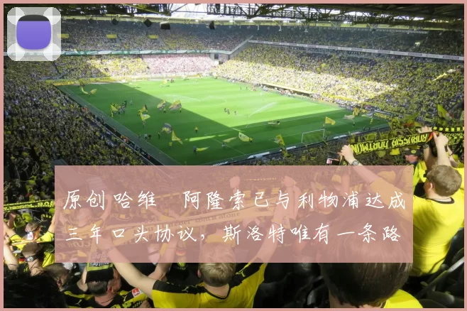 原创 哈维・阿隆索已与利物浦达成三年口头协议，斯洛特唯有一条路可 “翻盘”