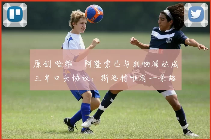 原创 哈维・阿隆索已与利物浦达成三年口头协议，斯洛特唯有一条路可 “翻盘”