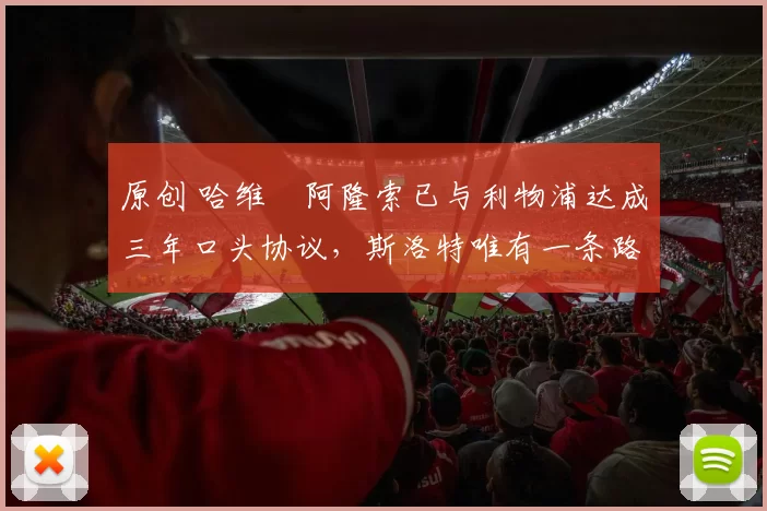 原创 哈维・阿隆索已与利物浦达成三年口头协议，斯洛特唯有一条路可 “翻盘”