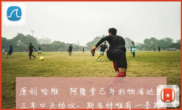 原创 哈维・阿隆索已与利物浦达成三年口头协议，斯洛特唯有一条路可 “翻盘”