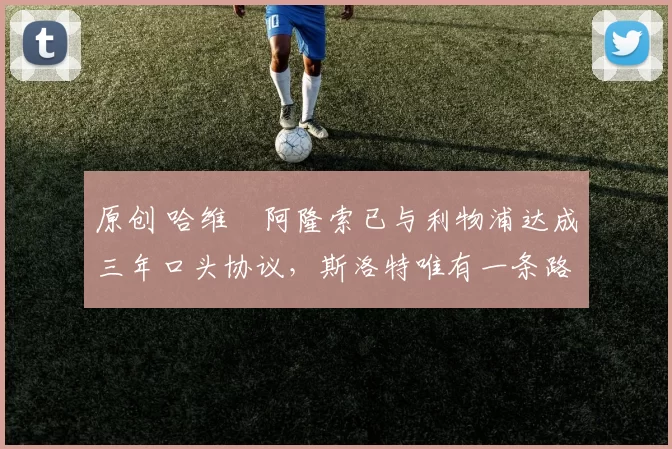 原创 哈维・阿隆索已与利物浦达成三年口头协议，斯洛特唯有一条路可 “翻盘”