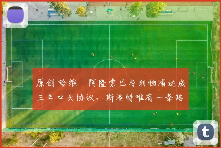 原创 哈维・阿隆索已与利物浦达成三年口头协议，斯洛特唯有一条路可 “翻盘”