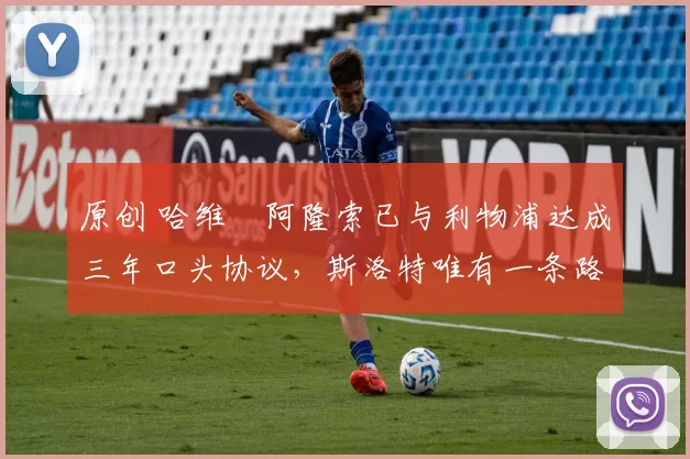 原创 哈维・阿隆索已与利物浦达成三年口头协议，斯洛特唯有一条路可 “翻盘”