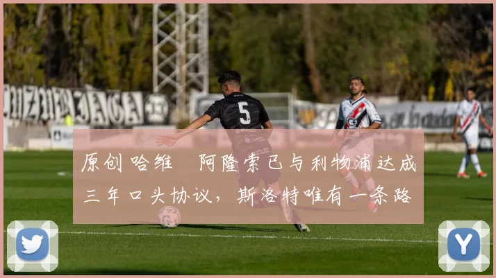 原创 哈维・阿隆索已与利物浦达成三年口头协议，斯洛特唯有一条路可 “翻盘”