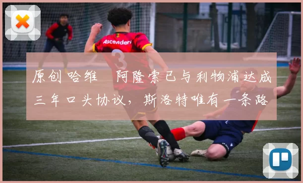 原创 哈维・阿隆索已与利物浦达成三年口头协议，斯洛特唯有一条路可 “翻盘”