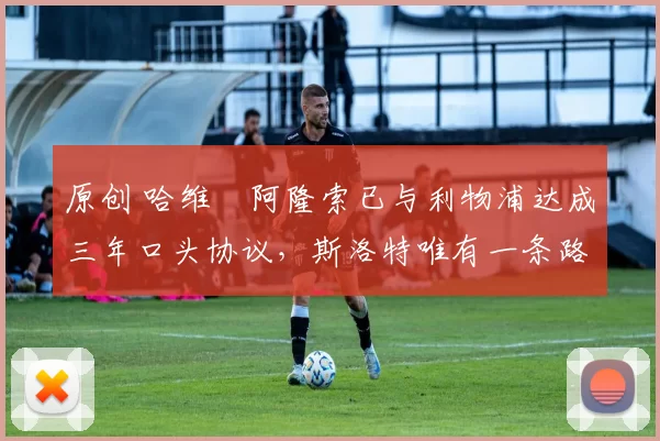 原创 哈维・阿隆索已与利物浦达成三年口头协议，斯洛特唯有一条路可 “翻盘”