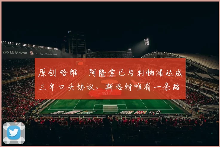 原创 哈维・阿隆索已与利物浦达成三年口头协议，斯洛特唯有一条路可 “翻盘”