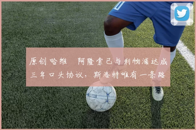 原创 哈维・阿隆索已与利物浦达成三年口头协议，斯洛特唯有一条路可 “翻盘”