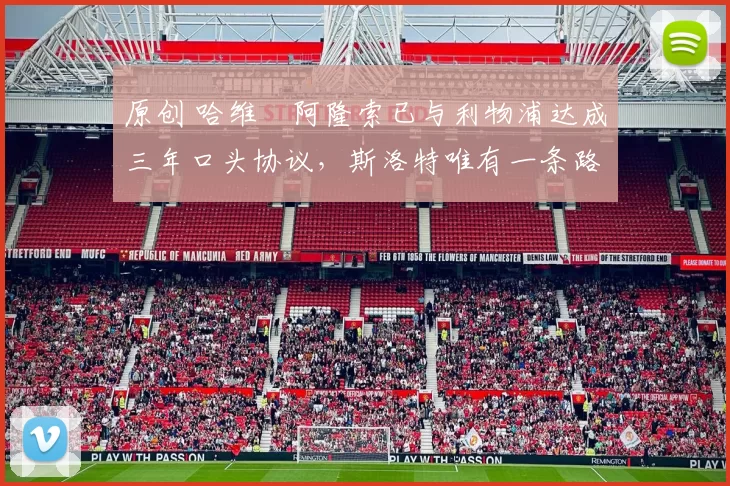 原创 哈维・阿隆索已与利物浦达成三年口头协议，斯洛特唯有一条路可 “翻盘”