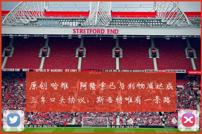 原创 哈维・阿隆索已与利物浦达成三年口头协议，斯洛特唯有一条路可 “翻盘”