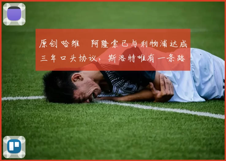 原创 哈维・阿隆索已与利物浦达成三年口头协议，斯洛特唯有一条路可 “翻盘”