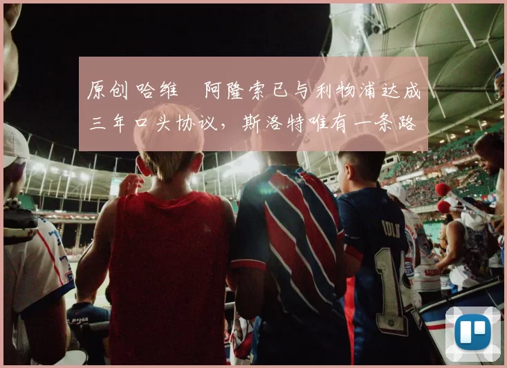 原创 哈维・阿隆索已与利物浦达成三年口头协议，斯洛特唯有一条路可 “翻盘”