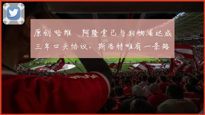 原创 哈维・阿隆索已与利物浦达成三年口头协议，斯洛特唯有一条路可 “翻盘”