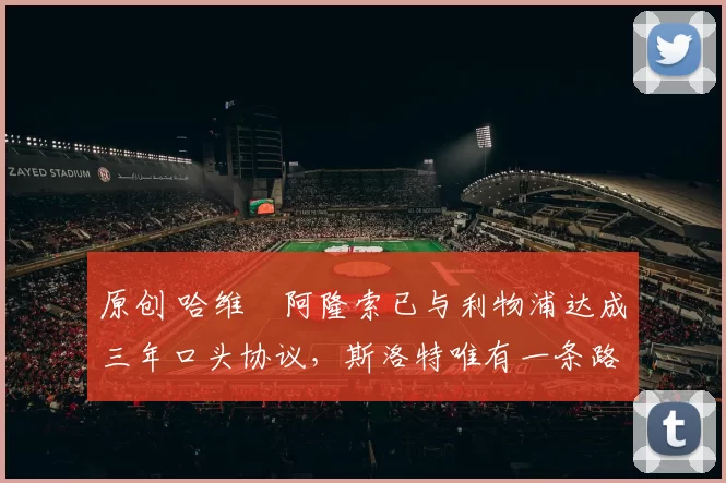 原创 哈维・阿隆索已与利物浦达成三年口头协议，斯洛特唯有一条路可 “翻盘”