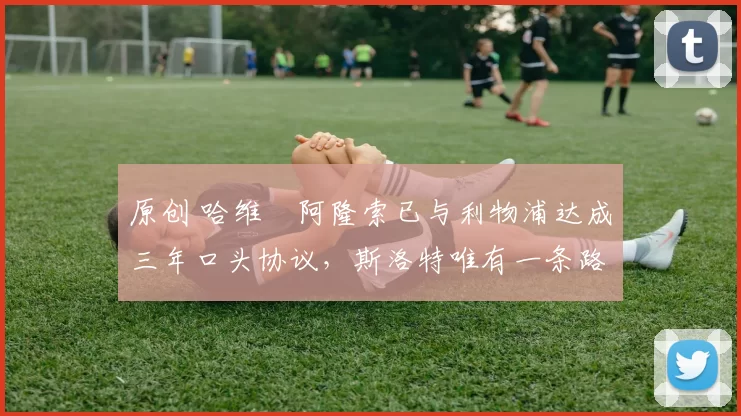 原创 哈维・阿隆索已与利物浦达成三年口头协议，斯洛特唯有一条路可 “翻盘”