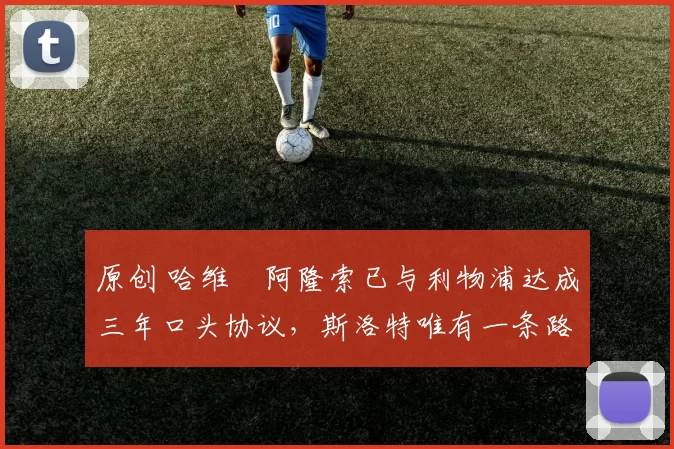 原创 哈维・阿隆索已与利物浦达成三年口头协议，斯洛特唯有一条路可 “翻盘”