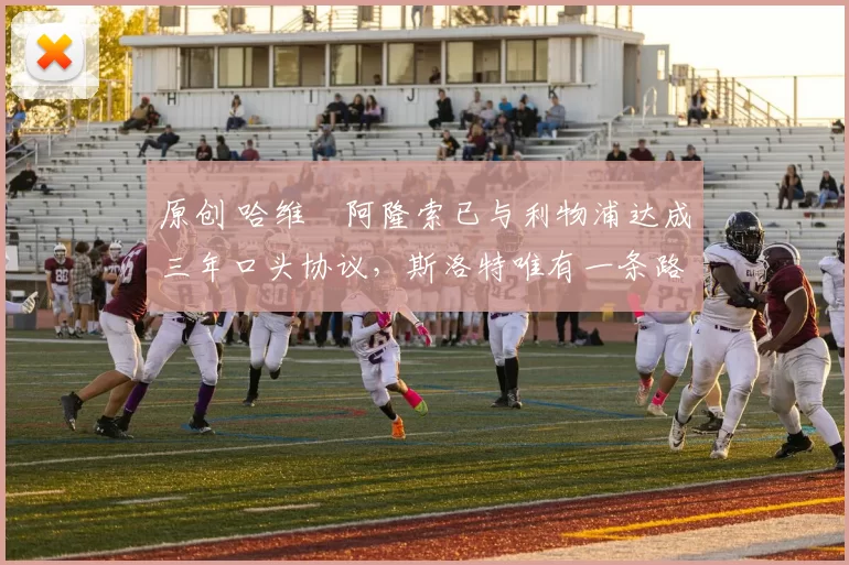 原创 哈维・阿隆索已与利物浦达成三年口头协议，斯洛特唯有一条路可 “翻盘”