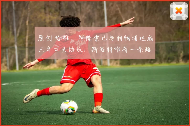 原创 哈维・阿隆索已与利物浦达成三年口头协议，斯洛特唯有一条路可 “翻盘”