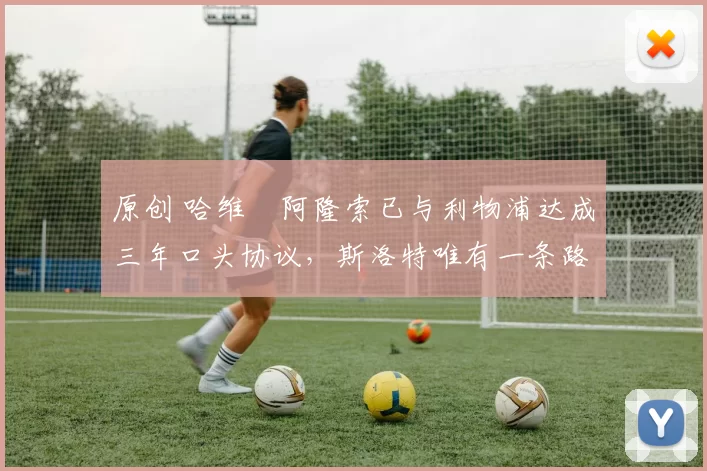 原创 哈维・阿隆索已与利物浦达成三年口头协议，斯洛特唯有一条路可 “翻盘”