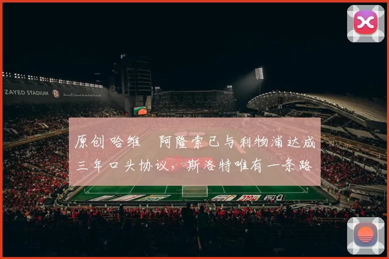 原创 哈维・阿隆索已与利物浦达成三年口头协议，斯洛特唯有一条路可 “翻盘”