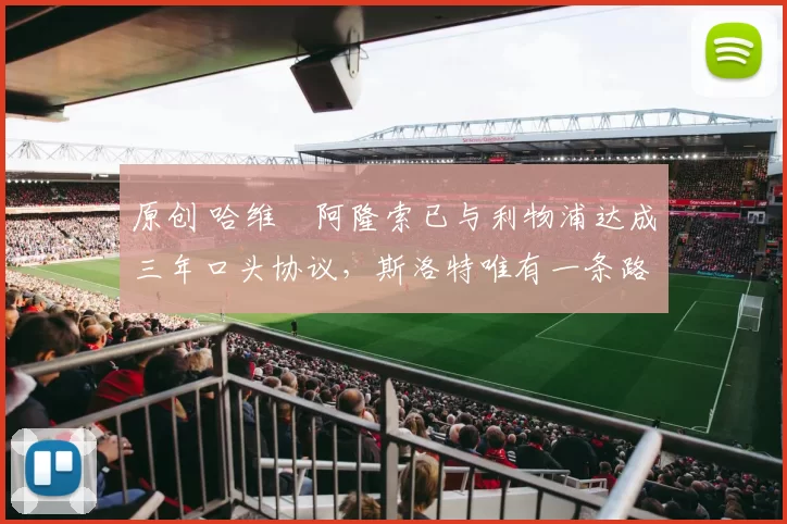 原创 哈维・阿隆索已与利物浦达成三年口头协议，斯洛特唯有一条路可 “翻盘”