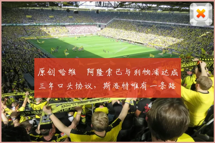 原创 哈维・阿隆索已与利物浦达成三年口头协议，斯洛特唯有一条路可 “翻盘”