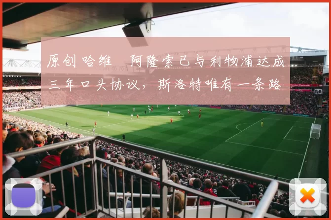 原创 哈维・阿隆索已与利物浦达成三年口头协议，斯洛特唯有一条路可 “翻盘”