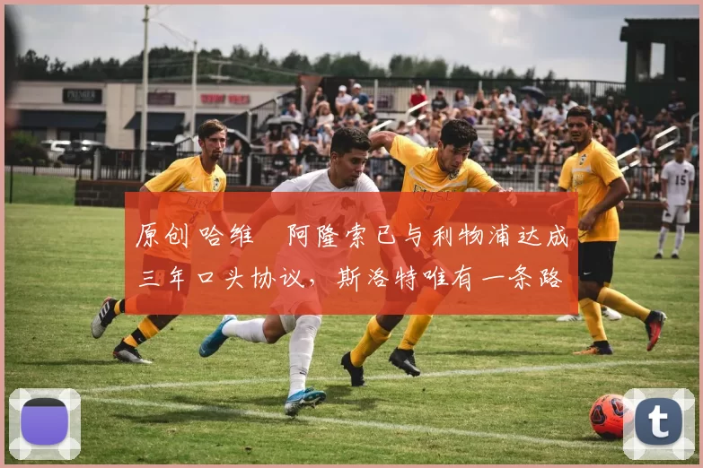 原创 哈维・阿隆索已与利物浦达成三年口头协议，斯洛特唯有一条路可 “翻盘”